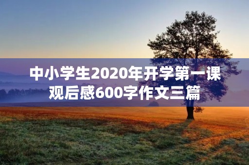 中小学生2020年开学第一课观后感600字作文三篇 中小学生2020年开学第一课观后感600字作文三篇