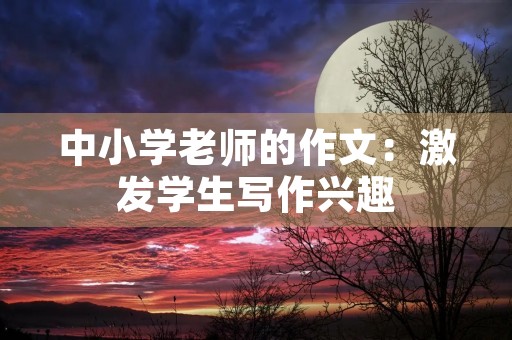 中小学老师的作文：激发学生写作兴趣