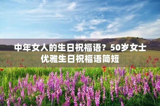 中年女人的生日祝福语?50岁女士优雅生日祝福语简短