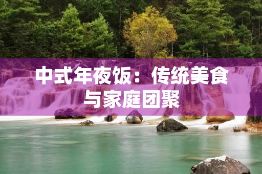 中式年夜饭:传统美食与家庭团聚 中式年夜饭:传统美食与家庭团聚