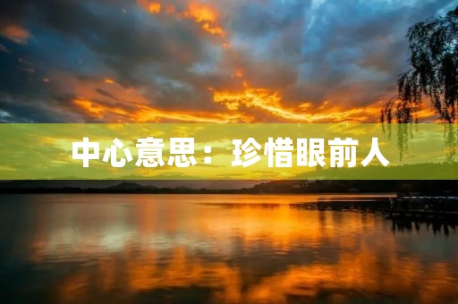 中心意思:珍惜眼前人 中心意思:珍惜眼前人