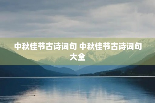 中秋佳节古诗词句 中秋佳节古诗词句大全 中秋佳节古诗词句 中秋佳节古诗词句大全