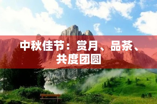中秋佳节:赏月、品茶、共度团圆 中秋佳节:赏月、品茶、共度团圆