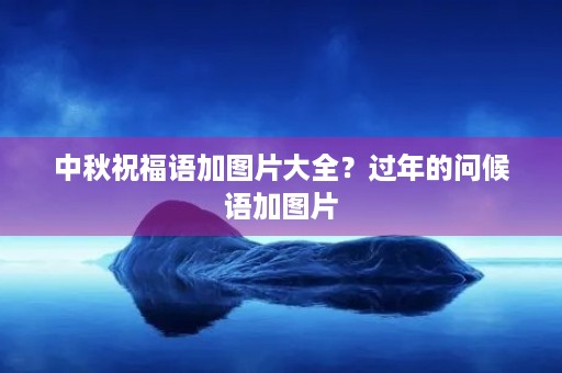 中秋祝福语加图片大全？过年的问候语加图片