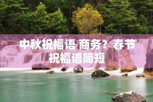 中秋祝福语 商务?春节祝福语简短