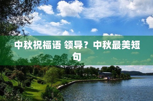 中秋祝福语 领导?中秋最美短句 中秋祝福语 领导?中秋最美短句