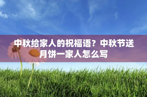 中秋给家人的祝福语?中秋节送月饼一家人怎么写