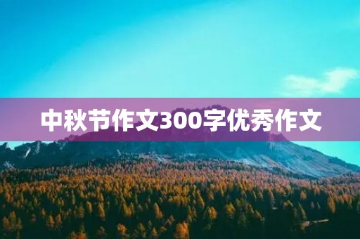 中秋节作文300字优秀作文 中秋节作文300字优秀作文