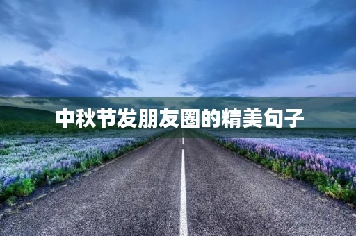 中秋节发朋友圈的精美句子(中秋节发朋友圈的精美句子短句) 中秋节发朋友圈的精美句子(中秋节发朋友圈的精美句子短句)