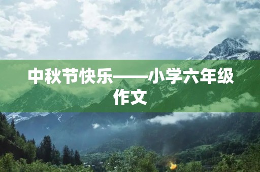中秋节快乐——小学六年级作文 中秋节快乐——小学六年级作文