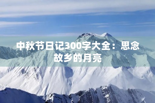 中秋节日记300字大全:思念故乡的月亮 中秋节日记300字大全:思念故乡的月亮
