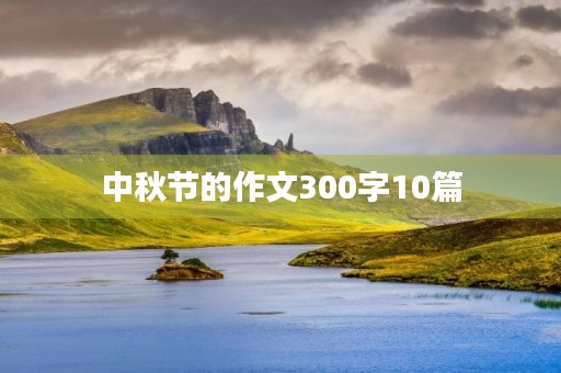 中秋节的作文300字10篇 中秋节的作文300字10篇