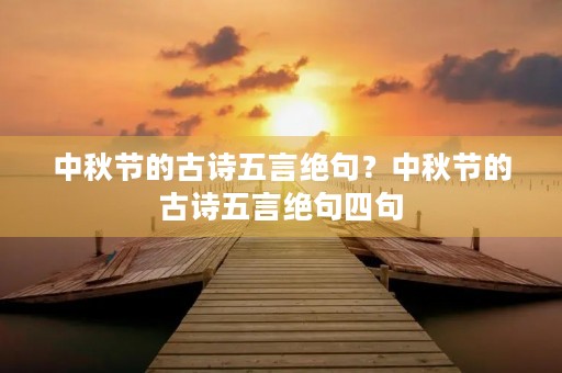 中秋节的古诗五言绝句?中秋节的古诗五言绝句四句 中秋节的古诗五言绝句?中秋节的古诗五言绝句四句
