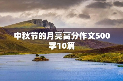 中秋节的月亮高分作文500字10篇 中秋节的月亮高分作文500字10篇