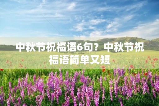 中秋节祝福语6句?中秋节祝福语简单又短 中秋节祝福语6句?中秋节祝福语简单又短