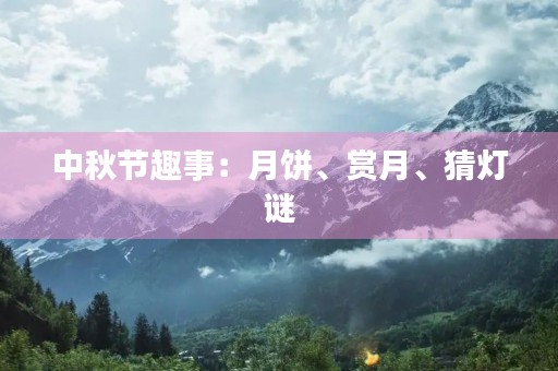 中秋节趣事：月饼、赏月、猜灯谜，一起来过中秋节
