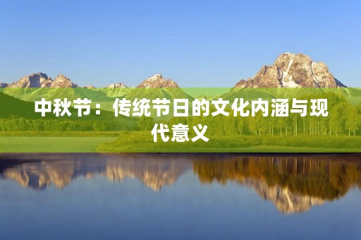 中秋节:传统节日的文化内涵与现代意义 中秋节:传统节日的文化内涵与现代意义