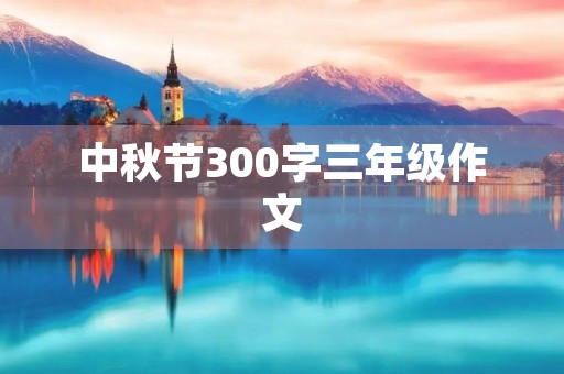 中秋节300字三年级作文 中秋节300字三年级作文