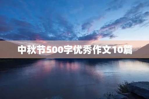 中秋节500字优秀作文10篇 中秋节500字优秀作文10篇