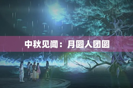 中秋见闻:月圆人团圆,幸福满满 中秋见闻:月圆人团圆,幸福满满