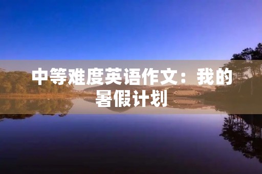 中等难度英语作文：我的暑假计划