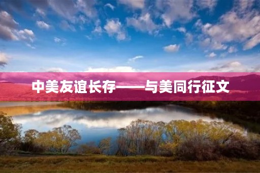 中美友谊长存——与美同行征文 中美友谊长存——与美同行征文