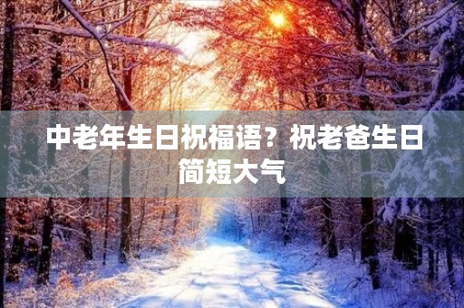 中老年生日祝福语？祝老爸生日简短大气