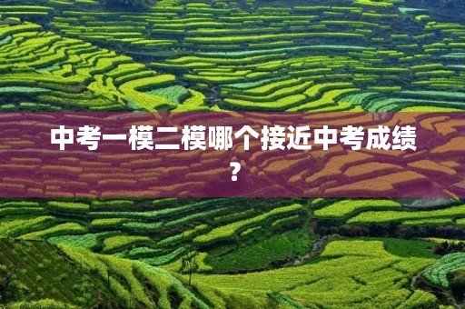 中考一模二模哪个接近中考成绩? 中考一模二模哪个接近中考成绩?