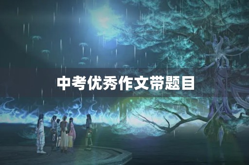 中考优秀作文带题目 中考优秀作文带题目