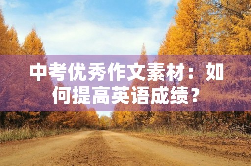 中考优秀作文素材:如何提高英语成绩? 中考优秀作文素材:如何提高英语成绩?