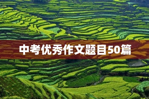 中考优秀作文题目50篇 中考优秀作文题目50篇