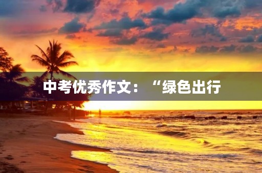 中考优秀作文：“绿色出行，低碳生活”
