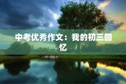 中考优秀作文:我的初三回忆 中考优秀作文:我的初三回忆