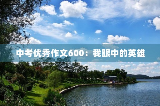 中考优秀作文600:我眼中的英雄 中考优秀作文600:我眼中的英雄