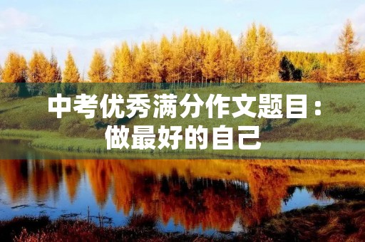 中考优秀满分作文题目:做最好的自己 中考优秀满分作文题目:做最好的自己