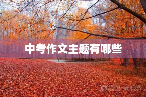 中考作文主题有哪些 中考作文主题有哪些