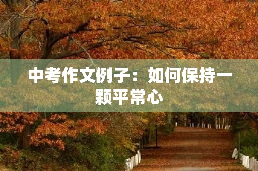 中考作文例子:如何保持一颗平常心 中考作文例子:如何保持一颗平常心
