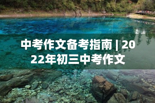 中考作文备考指南 | 2022年初三中考作文 中考作文备考指南 | 2022年初三中考作文