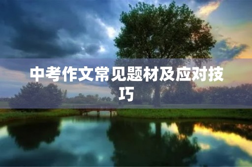中考作文常见题材及应对技巧 中考作文常见题材及应对技巧
