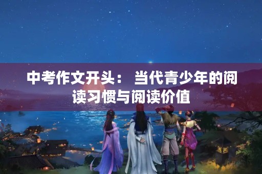 中考作文开头: 当代青少年的阅读习惯与阅读价值 中考作文开头: 当代青少年的阅读习惯与阅读价值