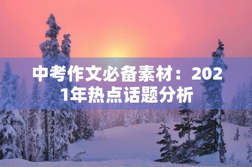 中考作文必备素材:2021年热点话题分析 中考作文必备素材:2021年热点话题分析