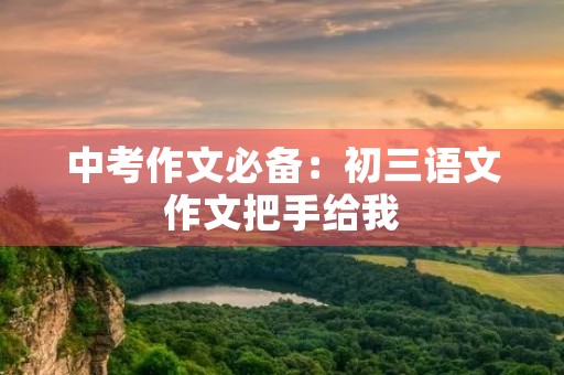中考作文必备:初三语文作文把手给我 中考作文必备:初三语文作文把手给我