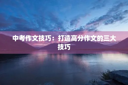 中考作文技巧:打造高分作文的三大技巧 中考作文技巧:打造高分作文的三大技巧