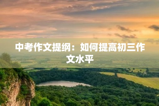 中考作文提纲:如何提高初三作文水平 中考作文提纲:如何提高初三作文水平