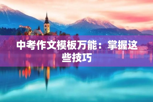 中考作文模板万能:掌握这些技巧,作文得高分! 中考作文模板万能:掌握这些技巧,作文得高分!