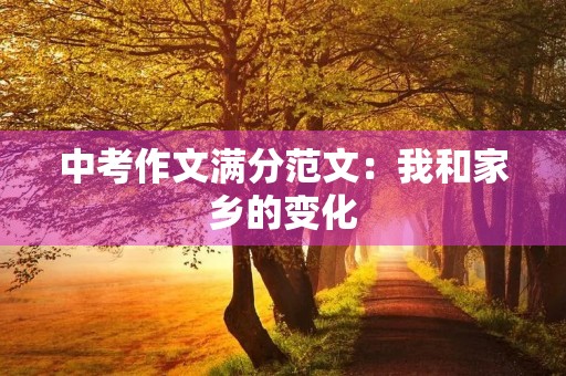 中考作文满分范文:我和家乡的变化 中考作文满分范文:我和家乡的变化
