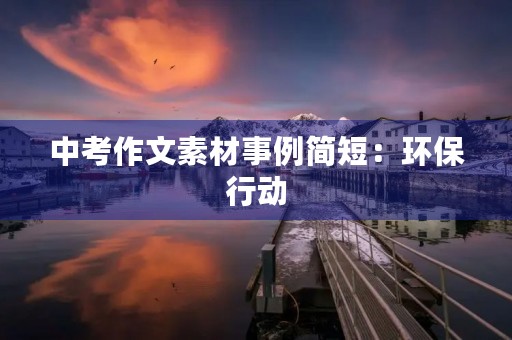 中考作文素材事例简短:环保行动 中考作文素材事例简短:环保行动