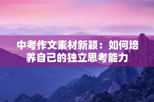 中考作文素材新颖:如何培养自己的独立思考能力 中考作文素材新颖:如何培养自己的独立思考能力