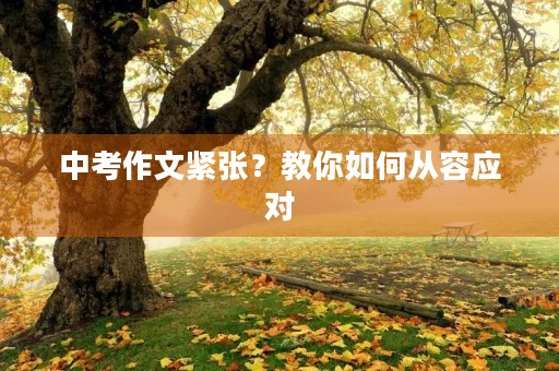 中考作文紧张?教你如何从容应对 中考作文紧张?教你如何从容应对