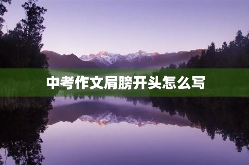 中考作文肩膀开头怎么写 中考作文肩膀开头怎么写